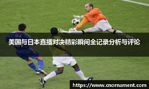 美国与日本直播对决精彩瞬间全记录分析与评论