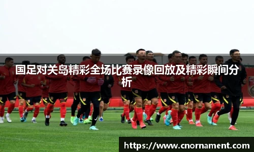 国足对关岛精彩全场比赛录像回放及精彩瞬间分析